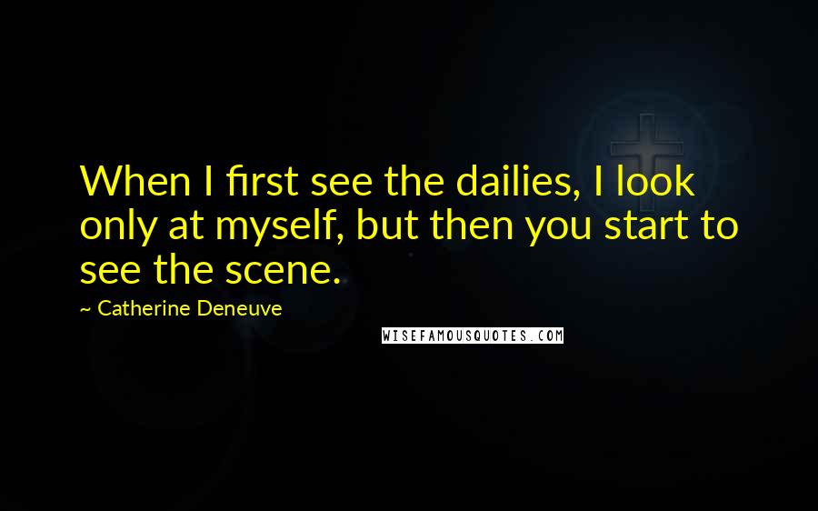 Catherine Deneuve Quotes: When I first see the dailies, I look only at myself, but then you start to see the scene.