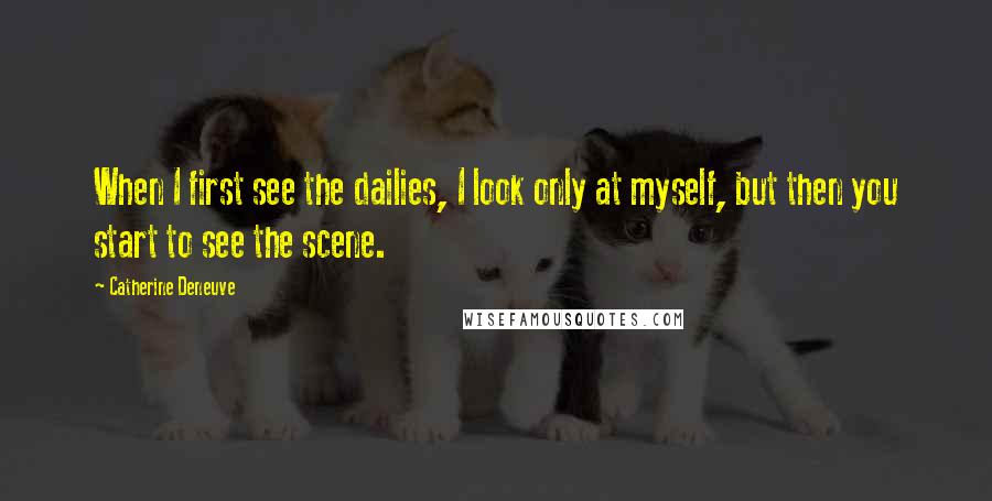 Catherine Deneuve Quotes: When I first see the dailies, I look only at myself, but then you start to see the scene.