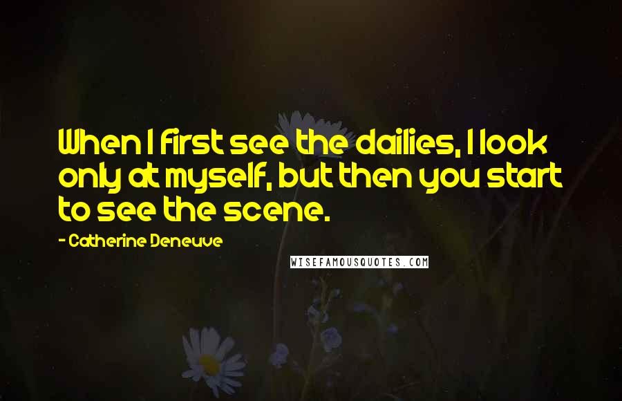 Catherine Deneuve Quotes: When I first see the dailies, I look only at myself, but then you start to see the scene.