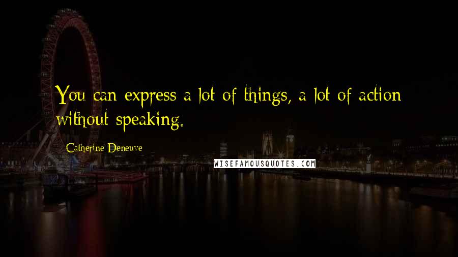 Catherine Deneuve Quotes: You can express a lot of things, a lot of action without speaking.