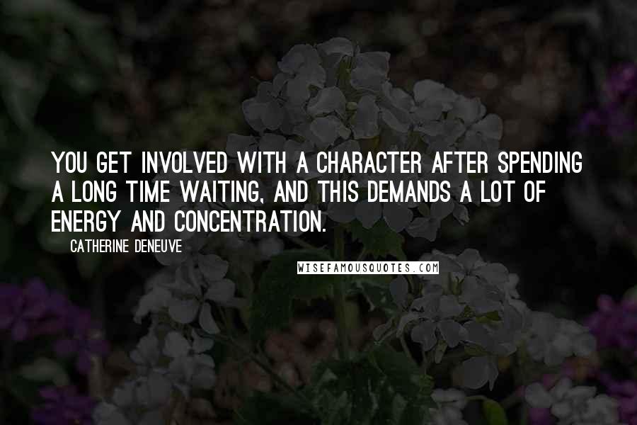 Catherine Deneuve Quotes: You get involved with a character after spending a long time waiting, and this demands a lot of energy and concentration.