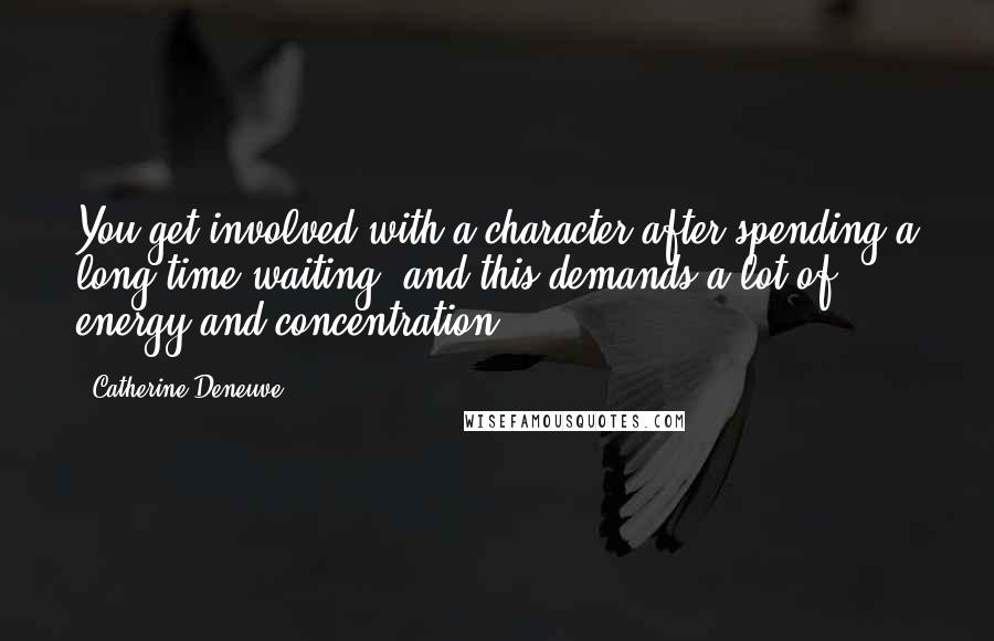 Catherine Deneuve Quotes: You get involved with a character after spending a long time waiting, and this demands a lot of energy and concentration.