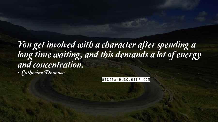 Catherine Deneuve Quotes: You get involved with a character after spending a long time waiting, and this demands a lot of energy and concentration.