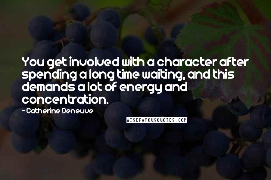 Catherine Deneuve Quotes: You get involved with a character after spending a long time waiting, and this demands a lot of energy and concentration.