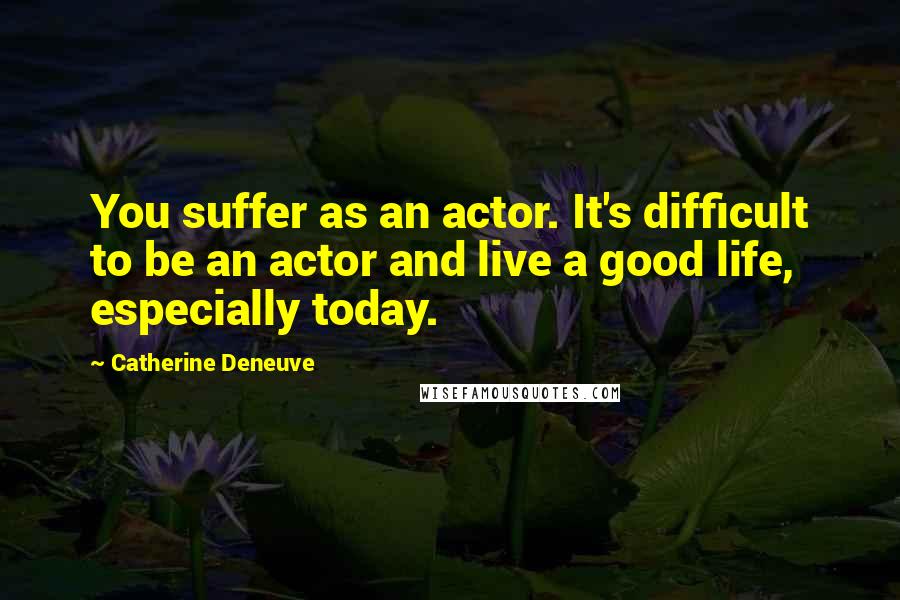 Catherine Deneuve Quotes: You suffer as an actor. It's difficult to be an actor and live a good life, especially today.