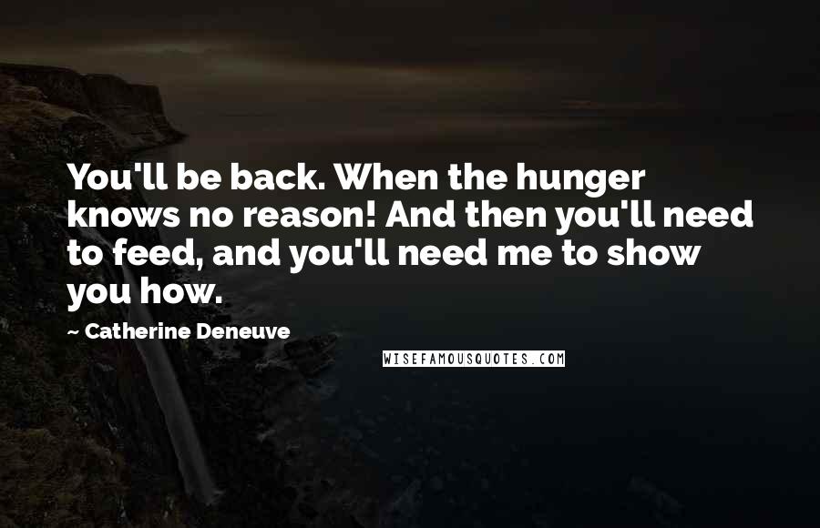 Catherine Deneuve Quotes: You'll be back. When the hunger knows no reason! And then you'll need to feed, and you'll need me to show you how.