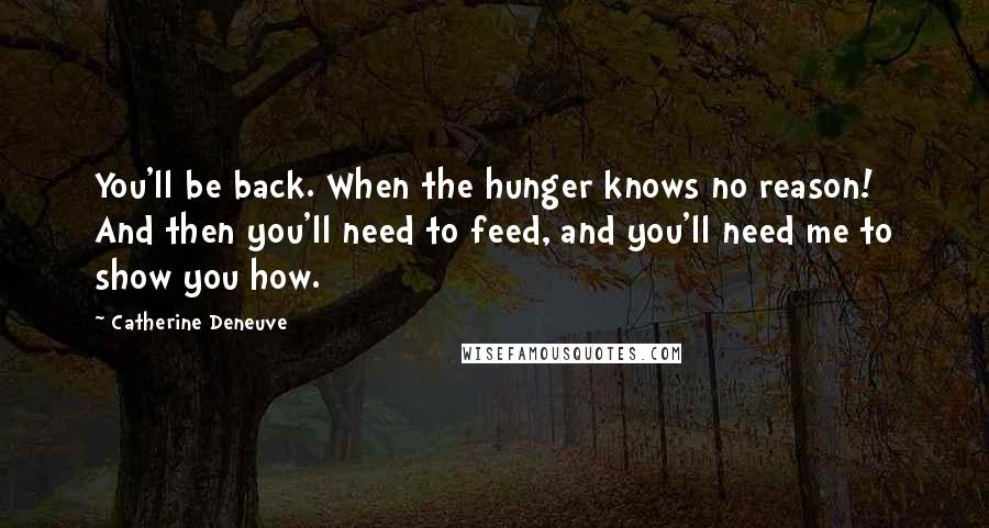 Catherine Deneuve Quotes: You'll be back. When the hunger knows no reason! And then you'll need to feed, and you'll need me to show you how.