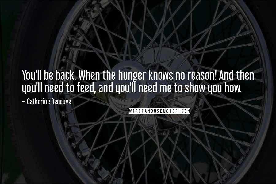 Catherine Deneuve Quotes: You'll be back. When the hunger knows no reason! And then you'll need to feed, and you'll need me to show you how.