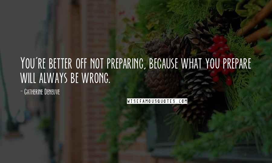 Catherine Deneuve Quotes: You're better off not preparing, because what you prepare will always be wrong.