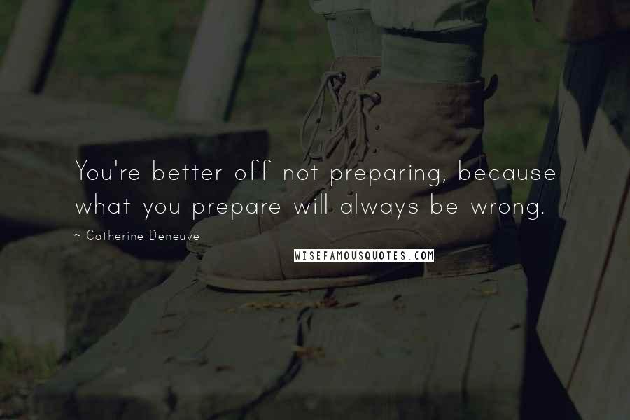 Catherine Deneuve Quotes: You're better off not preparing, because what you prepare will always be wrong.