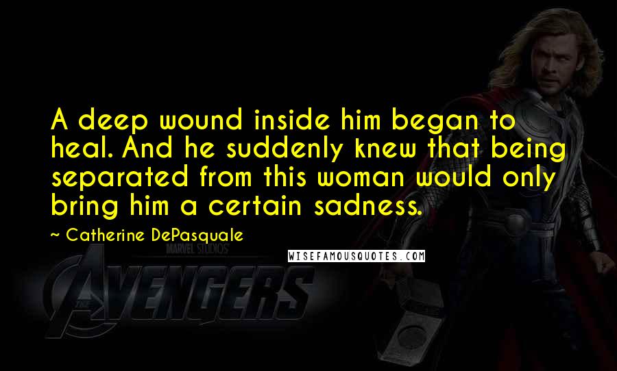 Catherine DePasquale Quotes: A deep wound inside him began to heal. And he suddenly knew that being separated from this woman would only bring him a certain sadness.