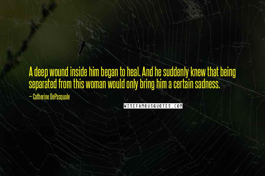 Catherine DePasquale Quotes: A deep wound inside him began to heal. And he suddenly knew that being separated from this woman would only bring him a certain sadness.