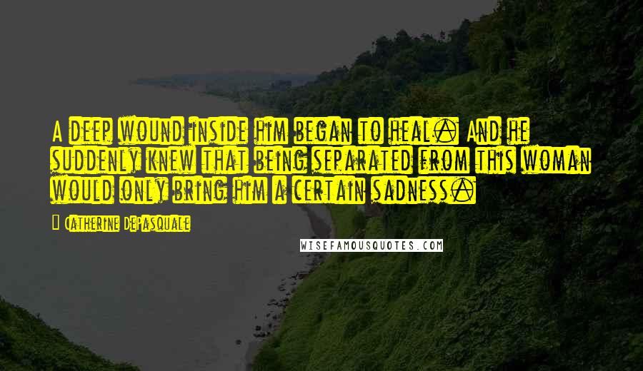 Catherine DePasquale Quotes: A deep wound inside him began to heal. And he suddenly knew that being separated from this woman would only bring him a certain sadness.