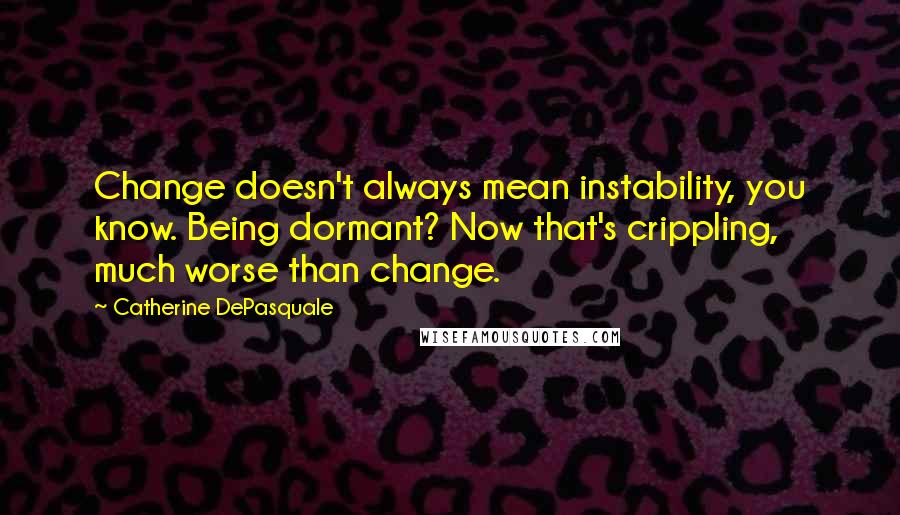 Catherine DePasquale Quotes: Change doesn't always mean instability, you know. Being dormant? Now that's crippling, much worse than change.