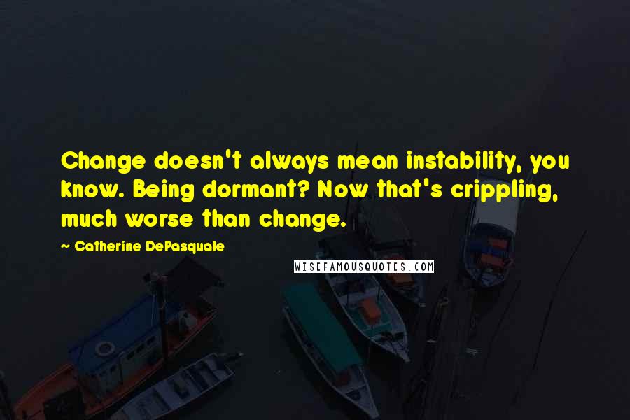 Catherine DePasquale Quotes: Change doesn't always mean instability, you know. Being dormant? Now that's crippling, much worse than change.