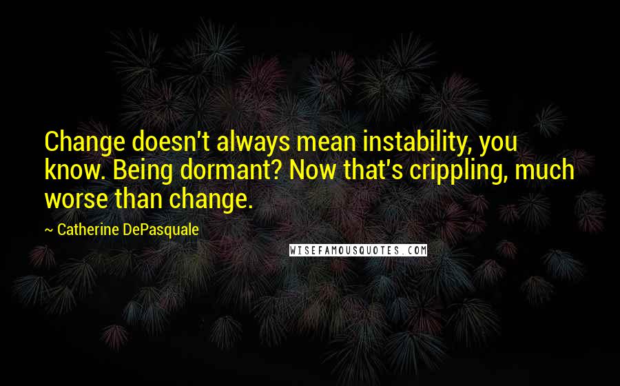 Catherine DePasquale Quotes: Change doesn't always mean instability, you know. Being dormant? Now that's crippling, much worse than change.