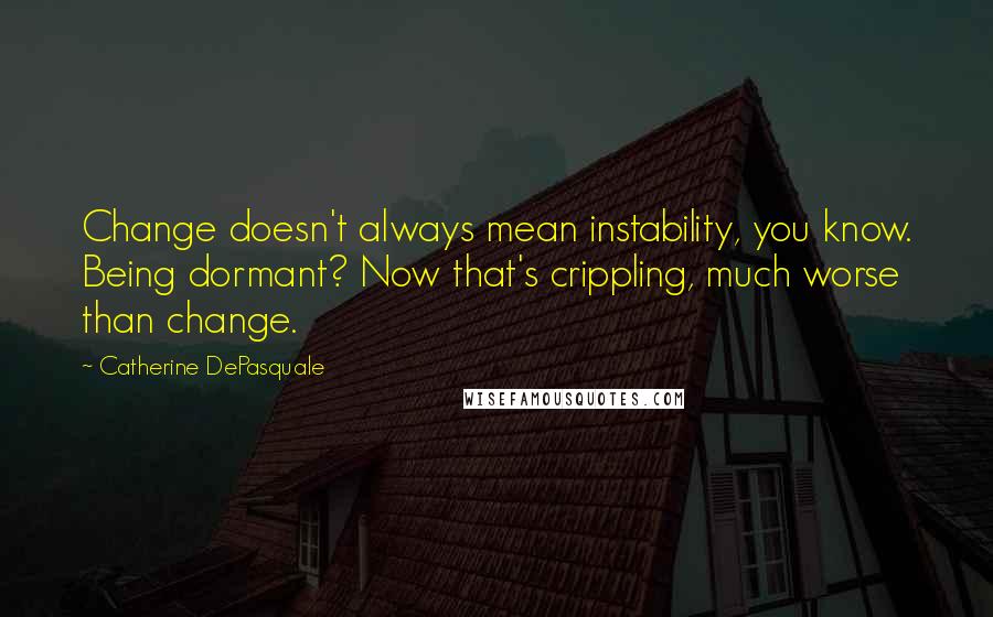 Catherine DePasquale Quotes: Change doesn't always mean instability, you know. Being dormant? Now that's crippling, much worse than change.