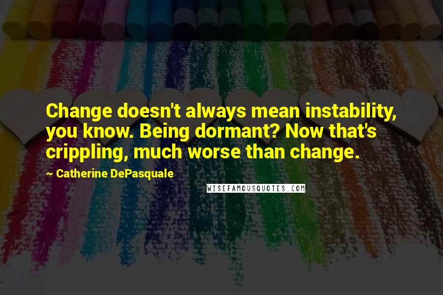 Catherine DePasquale Quotes: Change doesn't always mean instability, you know. Being dormant? Now that's crippling, much worse than change.