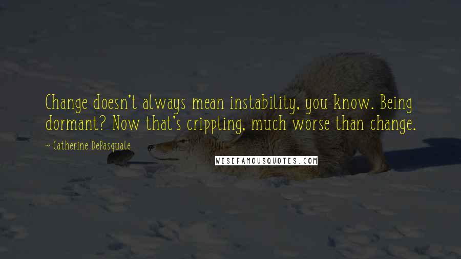Catherine DePasquale Quotes: Change doesn't always mean instability, you know. Being dormant? Now that's crippling, much worse than change.