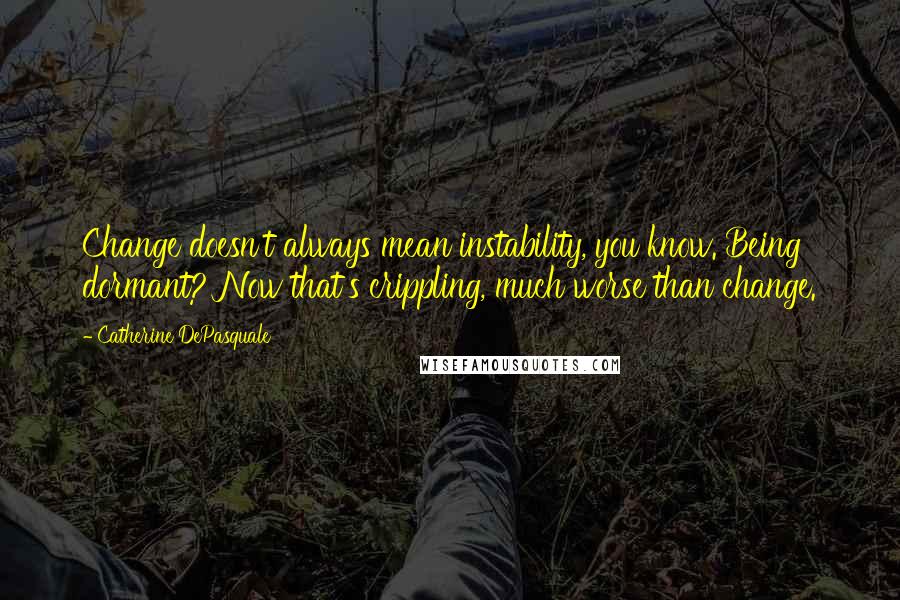 Catherine DePasquale Quotes: Change doesn't always mean instability, you know. Being dormant? Now that's crippling, much worse than change.