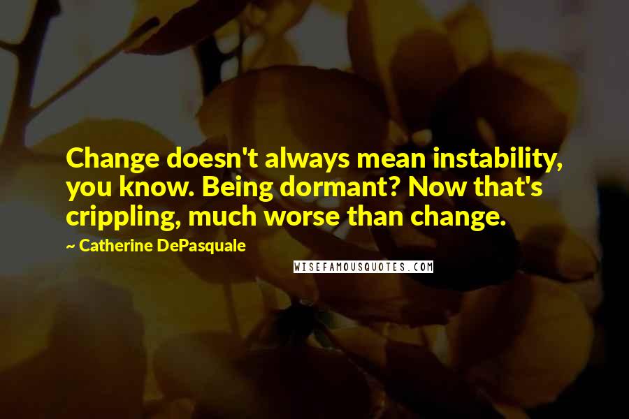 Catherine DePasquale Quotes: Change doesn't always mean instability, you know. Being dormant? Now that's crippling, much worse than change.