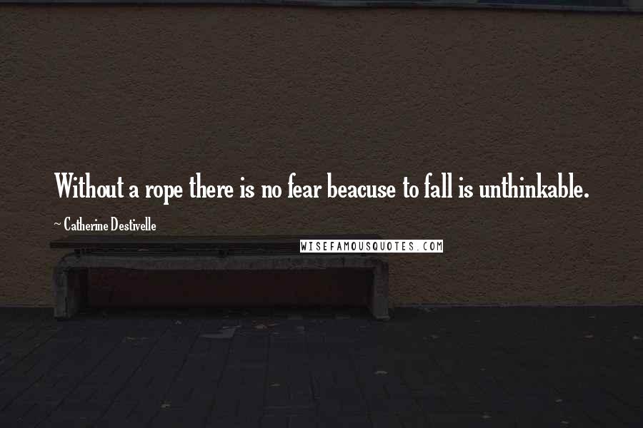 Catherine Destivelle Quotes: Without a rope there is no fear beacuse to fall is unthinkable.