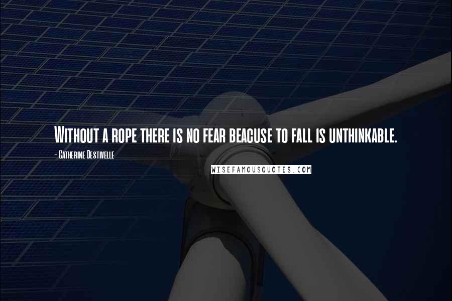 Catherine Destivelle Quotes: Without a rope there is no fear beacuse to fall is unthinkable.