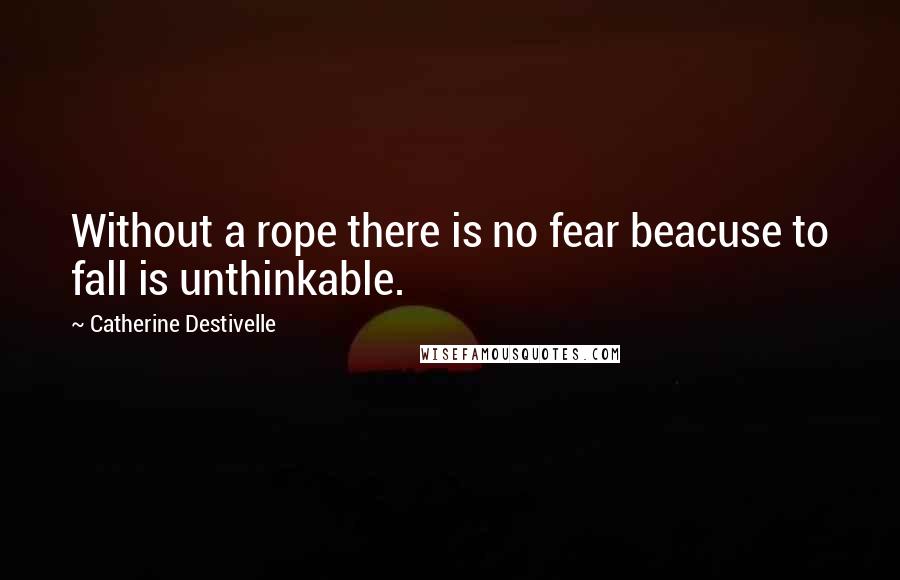 Catherine Destivelle Quotes: Without a rope there is no fear beacuse to fall is unthinkable.