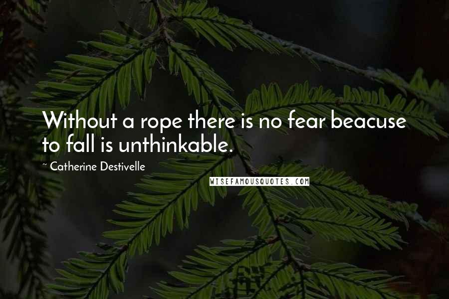 Catherine Destivelle Quotes: Without a rope there is no fear beacuse to fall is unthinkable.