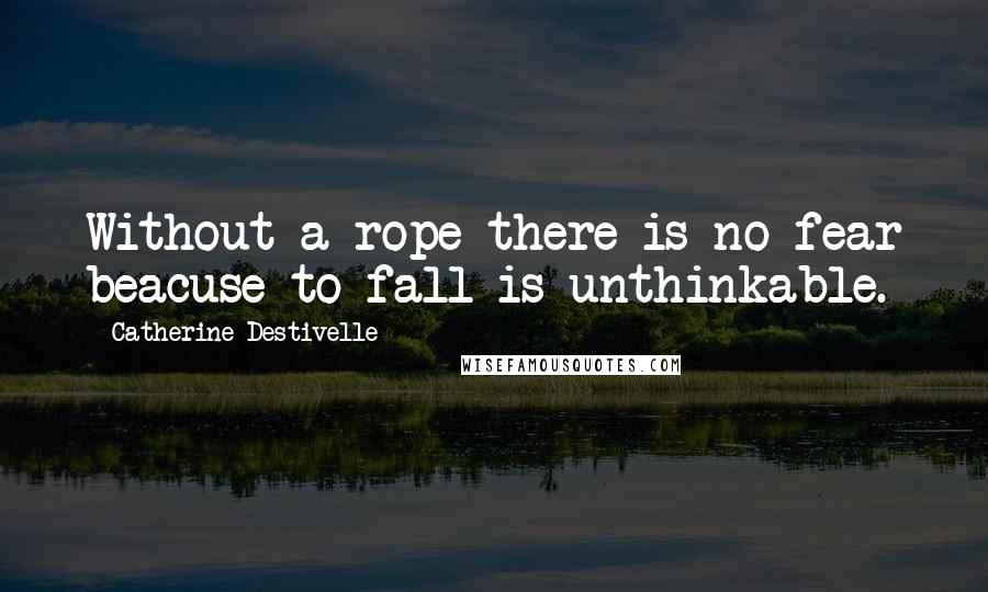 Catherine Destivelle Quotes: Without a rope there is no fear beacuse to fall is unthinkable.