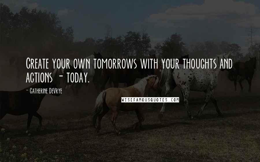 Catherine DeVrye Quotes: Create your own tomorrows with your thoughts and actions - today.