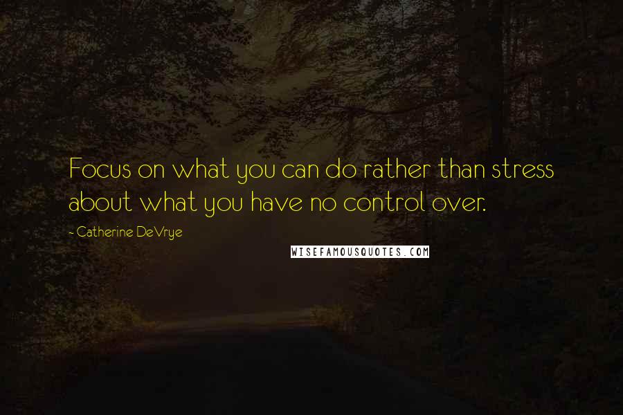 Catherine DeVrye Quotes: Focus on what you can do rather than stress about what you have no control over.