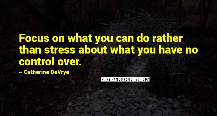 Catherine DeVrye Quotes: Focus on what you can do rather than stress about what you have no control over.