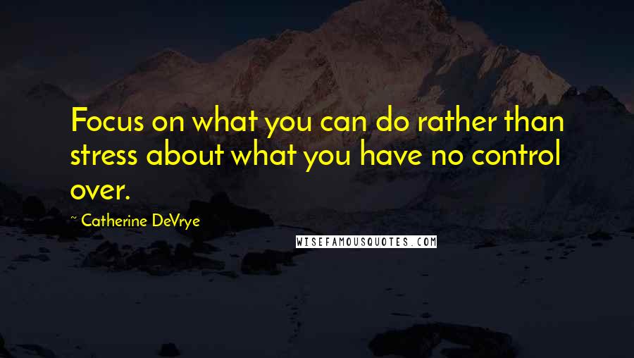 Catherine DeVrye Quotes: Focus on what you can do rather than stress about what you have no control over.