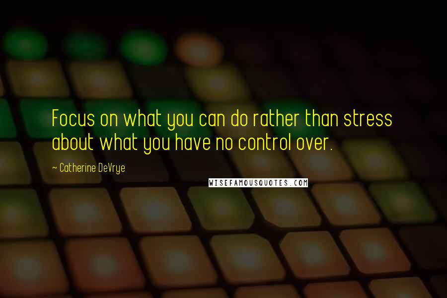 Catherine DeVrye Quotes: Focus on what you can do rather than stress about what you have no control over.