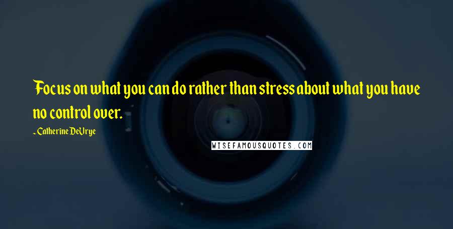 Catherine DeVrye Quotes: Focus on what you can do rather than stress about what you have no control over.