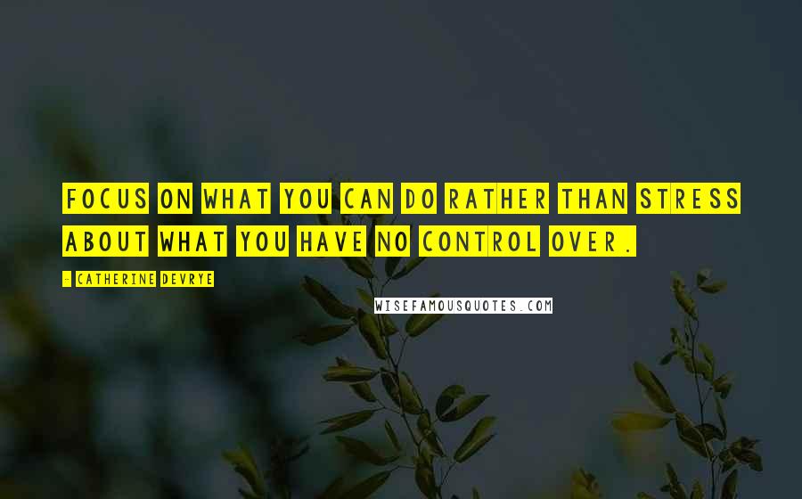 Catherine DeVrye Quotes: Focus on what you can do rather than stress about what you have no control over.