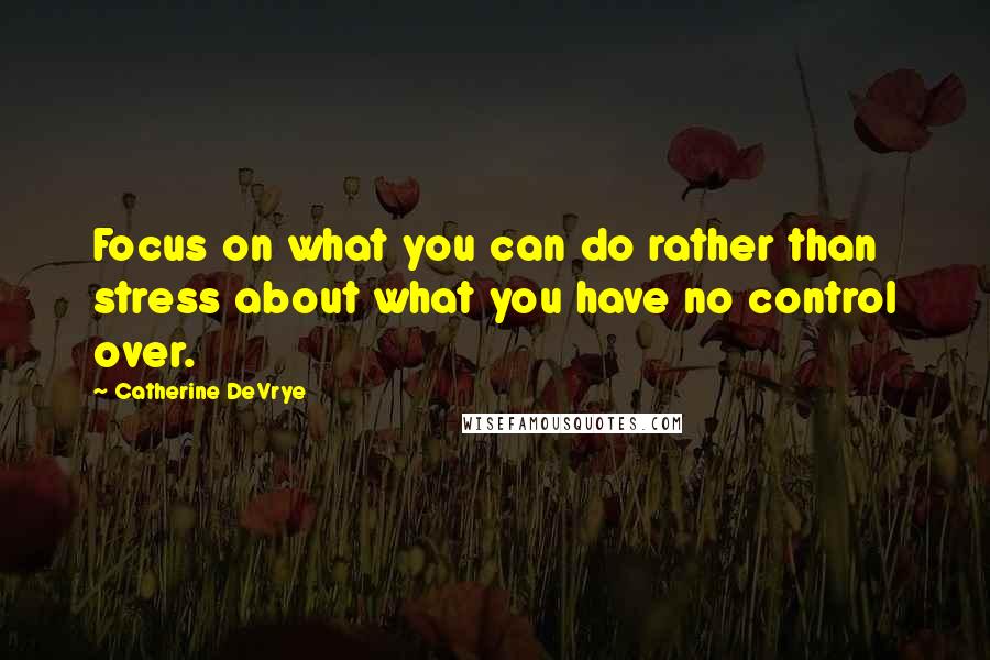 Catherine DeVrye Quotes: Focus on what you can do rather than stress about what you have no control over.