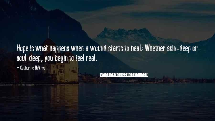 Catherine DeVrye Quotes: Hope is what happens when a wound starts to heal; Whether skin-deep or soul-deep, you begin to feel real.