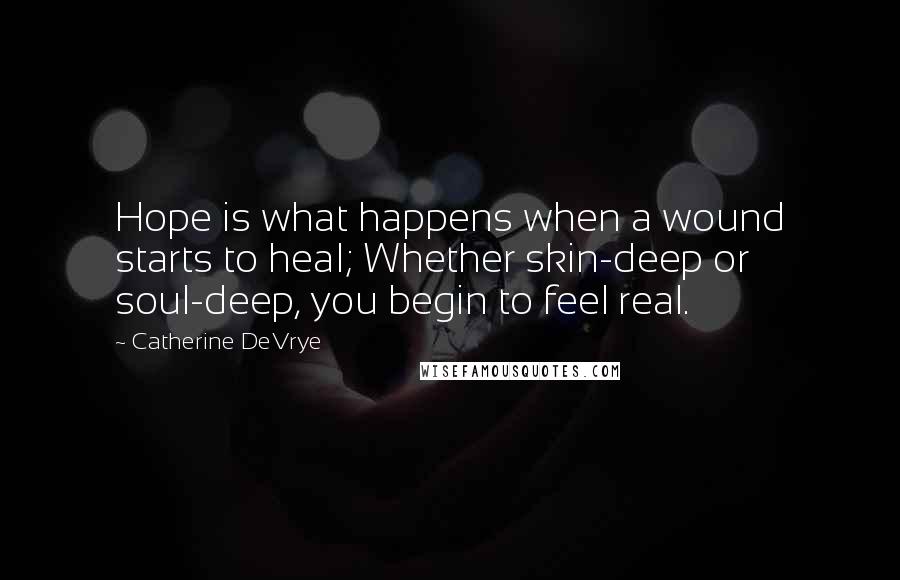 Catherine DeVrye Quotes: Hope is what happens when a wound starts to heal; Whether skin-deep or soul-deep, you begin to feel real.