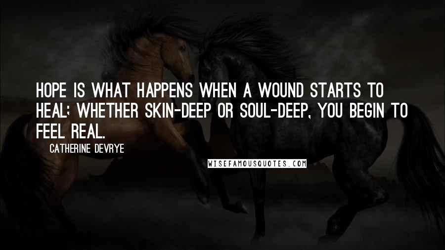 Catherine DeVrye Quotes: Hope is what happens when a wound starts to heal; Whether skin-deep or soul-deep, you begin to feel real.