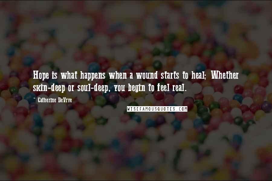 Catherine DeVrye Quotes: Hope is what happens when a wound starts to heal; Whether skin-deep or soul-deep, you begin to feel real.
