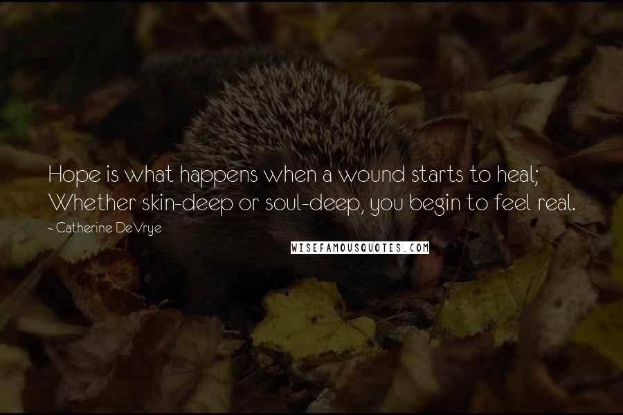 Catherine DeVrye Quotes: Hope is what happens when a wound starts to heal; Whether skin-deep or soul-deep, you begin to feel real.