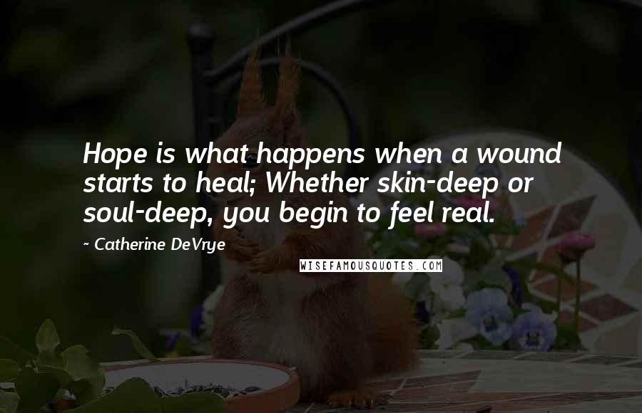 Catherine DeVrye Quotes: Hope is what happens when a wound starts to heal; Whether skin-deep or soul-deep, you begin to feel real.