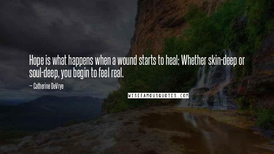 Catherine DeVrye Quotes: Hope is what happens when a wound starts to heal; Whether skin-deep or soul-deep, you begin to feel real.