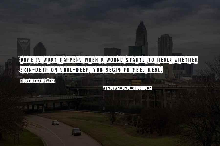 Catherine DeVrye Quotes: Hope is what happens when a wound starts to heal; Whether skin-deep or soul-deep, you begin to feel real.