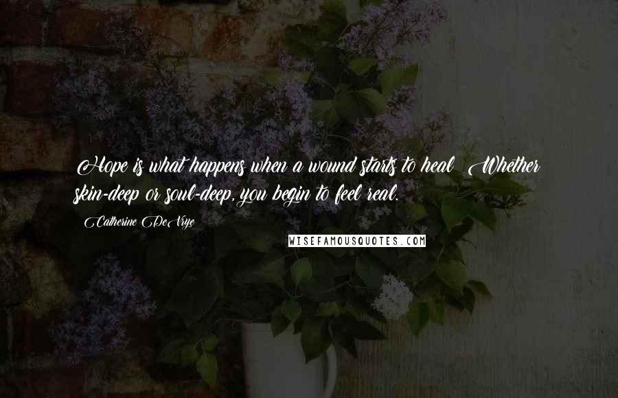 Catherine DeVrye Quotes: Hope is what happens when a wound starts to heal; Whether skin-deep or soul-deep, you begin to feel real.