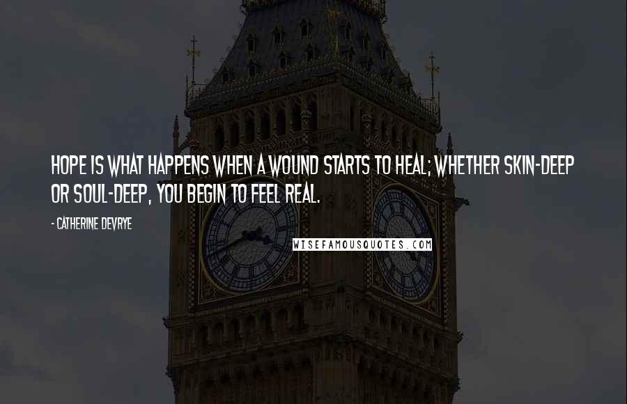 Catherine DeVrye Quotes: Hope is what happens when a wound starts to heal; Whether skin-deep or soul-deep, you begin to feel real.