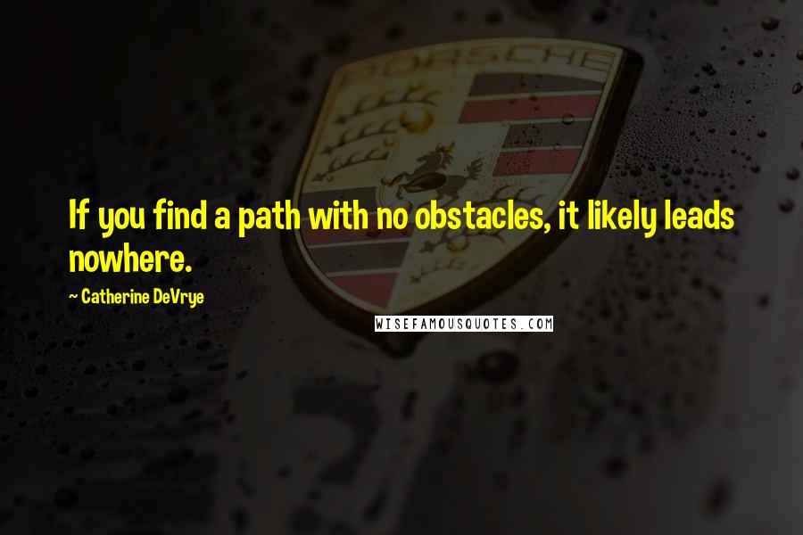 Catherine DeVrye Quotes: If you find a path with no obstacles, it likely leads nowhere.