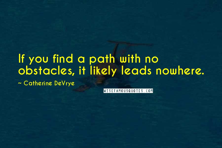 Catherine DeVrye Quotes: If you find a path with no obstacles, it likely leads nowhere.